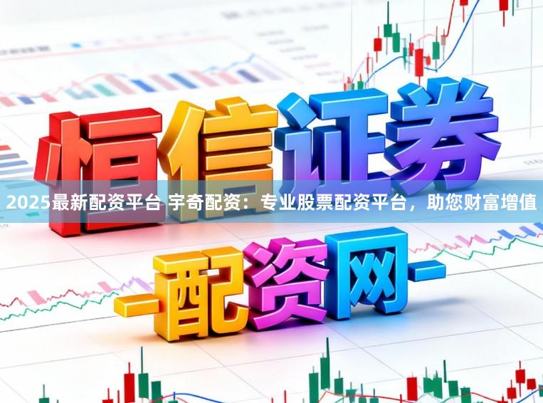 2025最新配资平台 宇奇配资:专业股票配资平台,助您财富增值