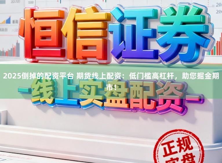 2025倒掉的配资平台 期货线上配资：低门槛高杠杆，助您掘金期市！