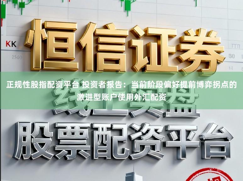 正规性股指配资平台 投资者报告：当前阶段偏好提前博弈拐点的激进型账户使用外汇配资