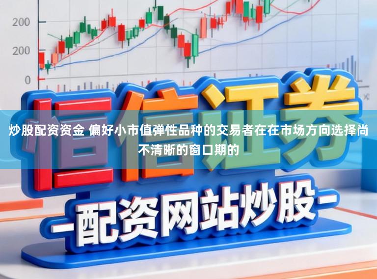 炒股配资资金 偏好小市值弹性品种的交易者在在市场方向选择尚不清晰的窗口期的