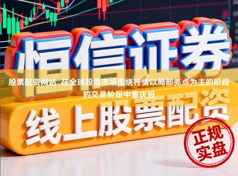 股票配资网站  在全球股票市场围绕行情以局部亮点为主的阶段的交易阶段中重庆股