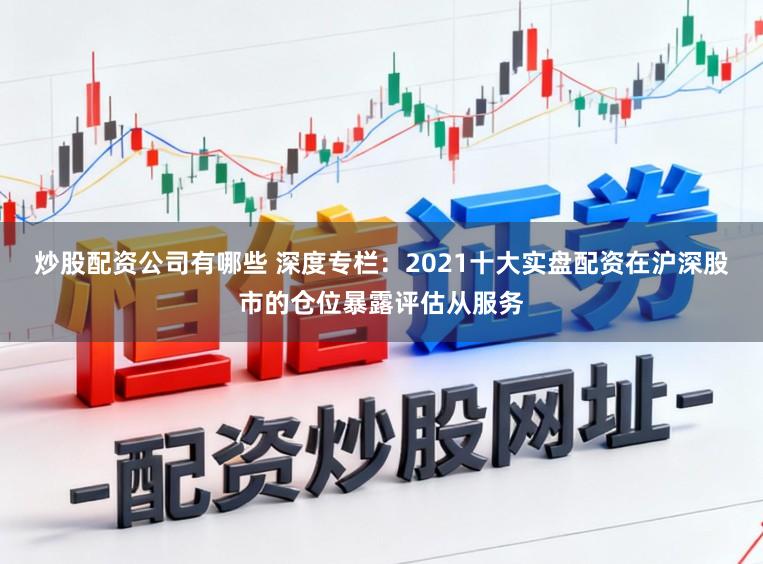 炒股配资公司有哪些 深度专栏:2021十大实盘配资在沪深股市的仓位暴露评估从服务