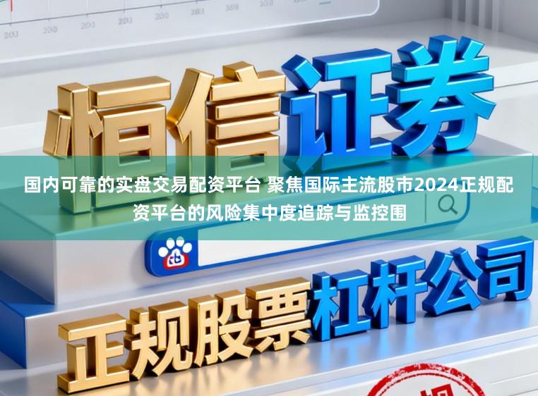国内可靠的实盘交易配资平台 聚焦国际主流股市2024正规配资平台的风险集中度追踪与监控围