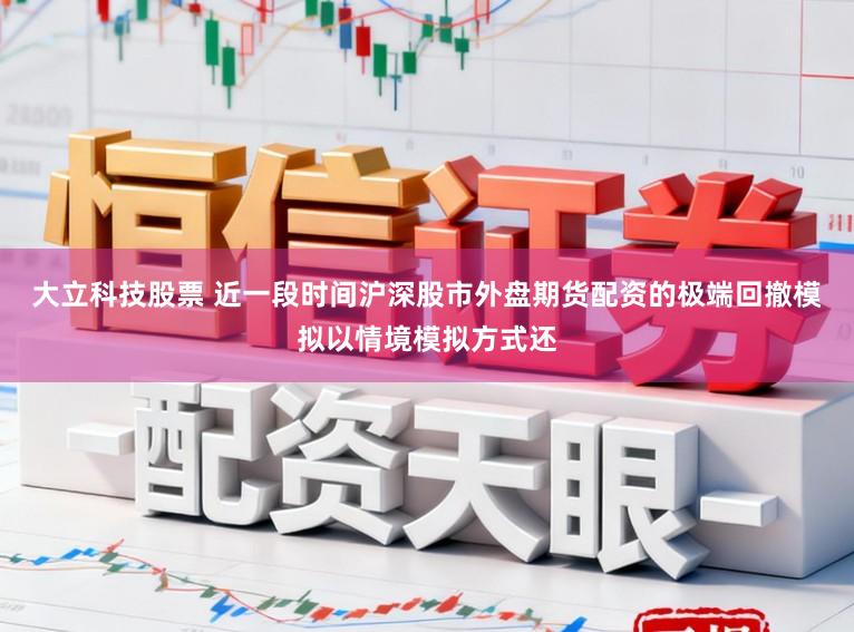 大立科技股票 近一段时间沪深股市外盘期货配资的极端回撤模拟以情境模拟方式还