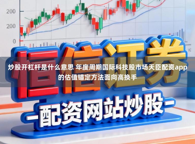 炒股开杠杆是什么意思 年度周期国际科技股市场天臣配资app的估值锚定方法面向高换手