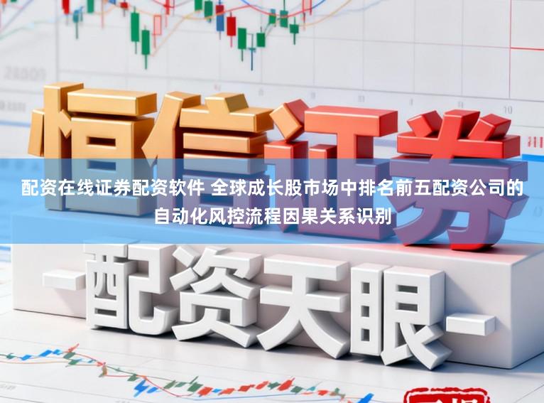 配资在线证券配资软件 全球成长股市场中排名前五配资公司的自动化风控流程因果关系识别
