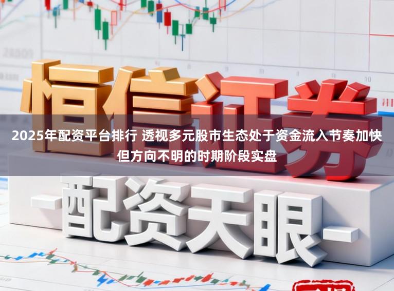 2025年配资平台排行 透视多元股市生态处于资金流入节奏加快但方向不明的时期阶段实盘