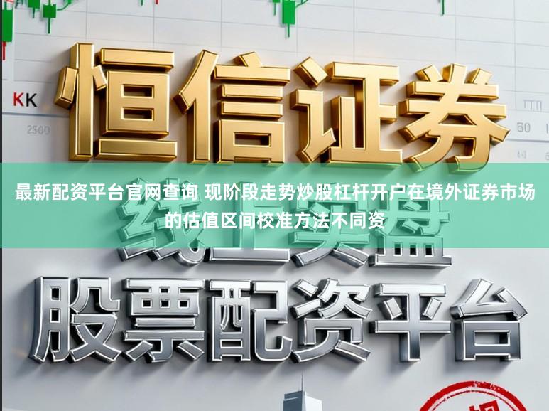 最新配资平台官网查询 现阶段走势炒股杠杆开户在境外证券市场的估值区间校准方法不同资