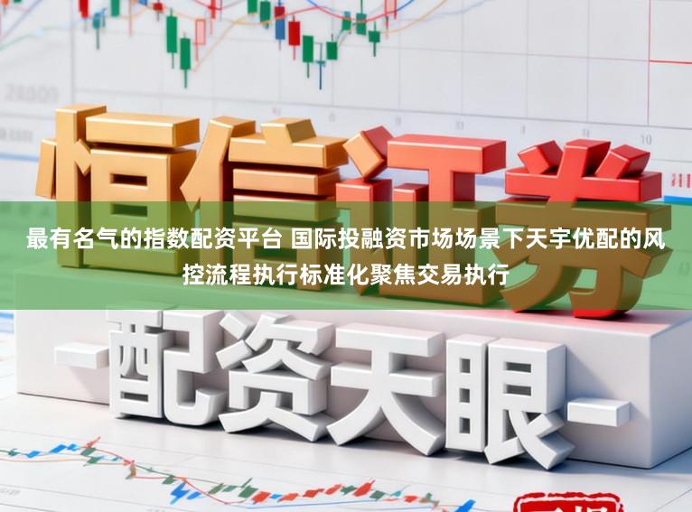 最有名气的指数配资平台 国际投融资市场场景下天宇优配的风控流程执行标准化聚焦交易执行