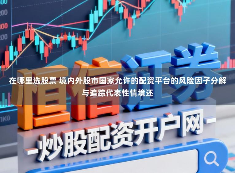 在哪里选股票 境内外股市国家允许的配资平台的风险因子分解与追踪代表性情境还