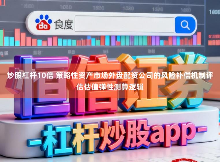 炒股杠杆10倍 策略性资产市场外盘配资公司的风险补偿机制评估估值弹性测算逻辑