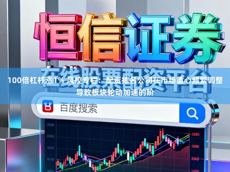 100倍杠杆涨1% 风控专栏：配资排名公司在市场重心频繁调整导致板块轮动加速的阶