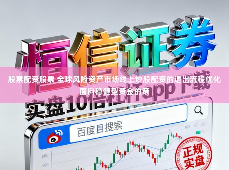 股票配资股票 全球风险资产市场线上炒股配资的退出流程优化面向稳健型资金的策