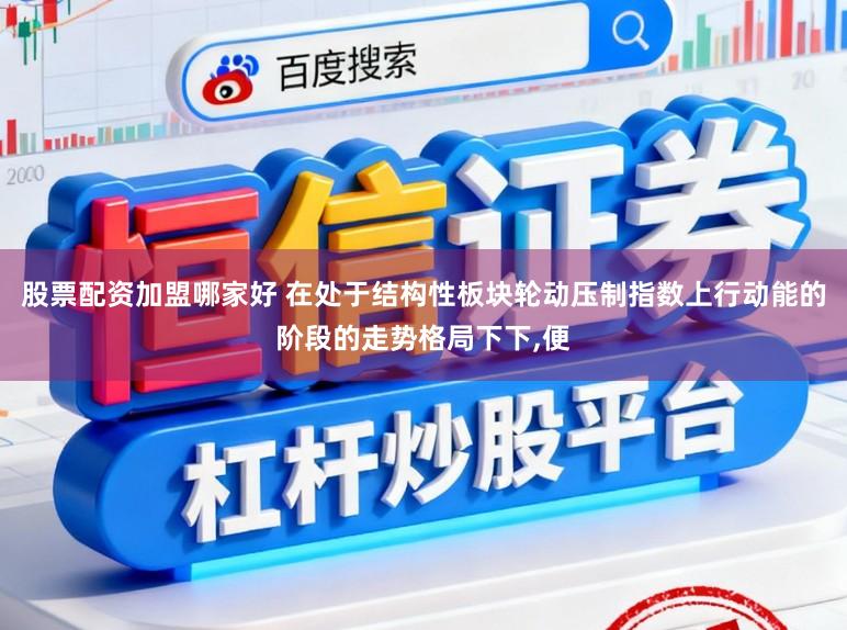 股票配资加盟哪家好 在处于结构性板块轮动压制指数上行动能的阶段的走势格局下下，便