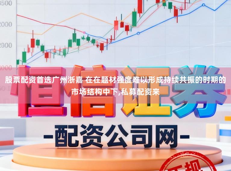 股票配资首选广州浙嘉 在在题材强度难以形成持续共振的时期的市场结构中下，私募配资来