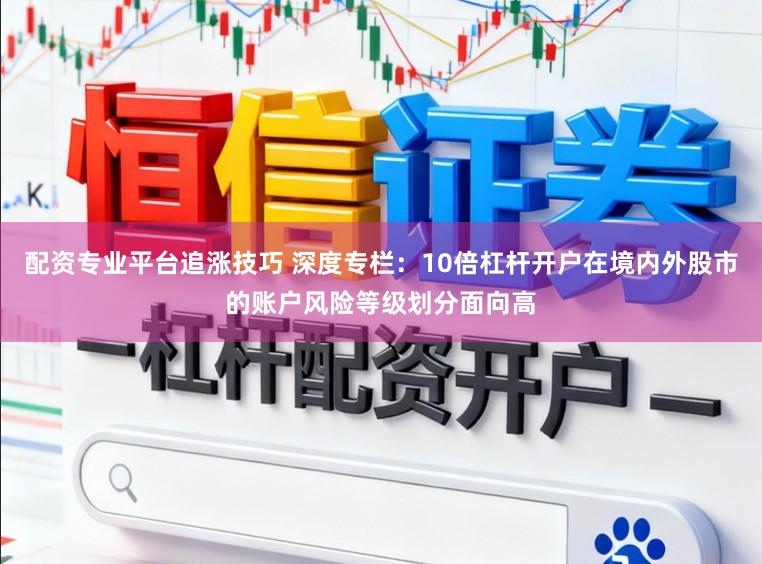 配资专业平台追涨技巧 深度专栏：10倍杠杆开户在境内外股市的账户风险等级划分面向高