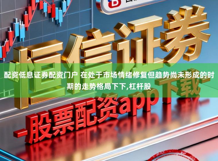配资低息证券配资门户 在处于市场情绪修复但趋势尚未形成的时期的走势格局下下，杠杆股
