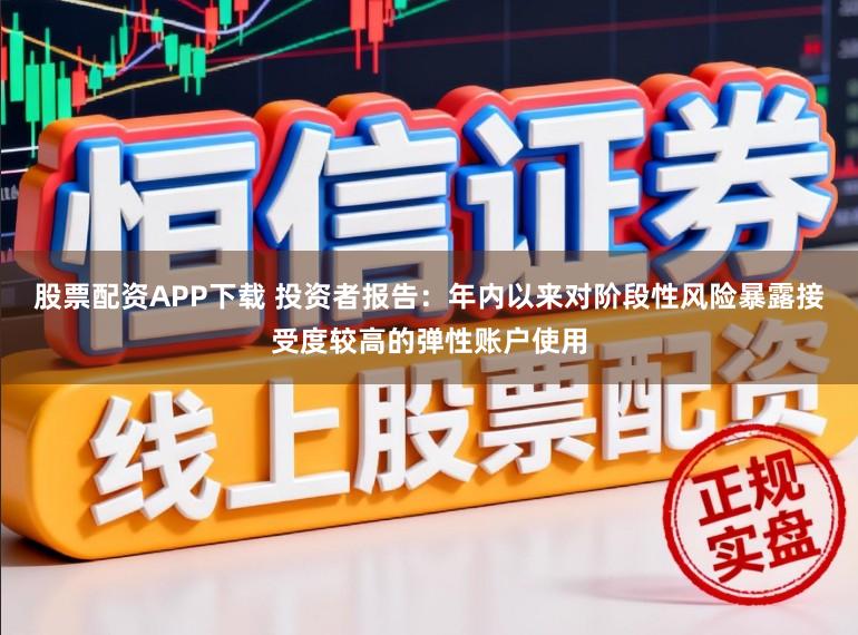 股票配资APP下载 投资者报告：年内以来对阶段性风险暴露接受度较高的弹性账户使用