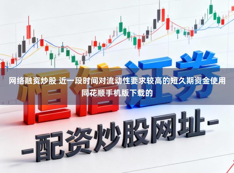 网络融资炒股 近一段时间对流动性要求较高的短久期资金使用同花顺手机版下载的