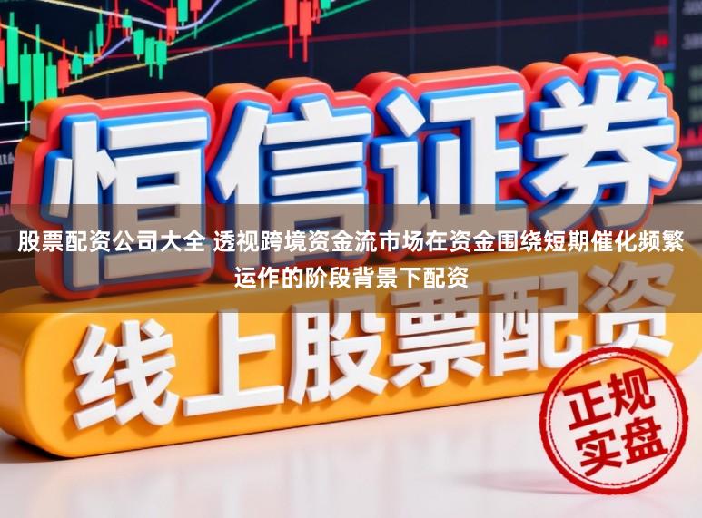 股票配资公司大全 透视跨境资金流市场在资金围绕短期催化频繁运作的阶段背景下配资