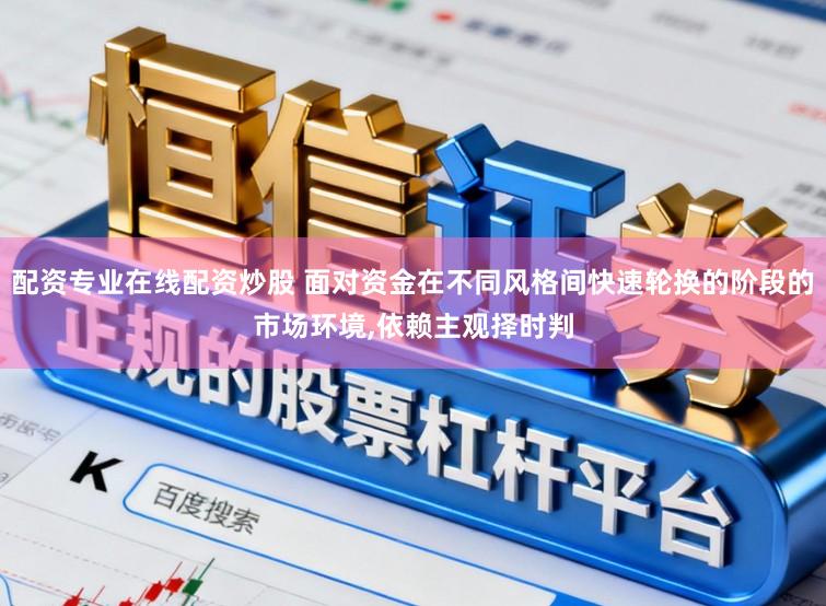 配资专业在线配资炒股 面对资金在不同风格间快速轮换的阶段的市场环境，依赖主观择时判