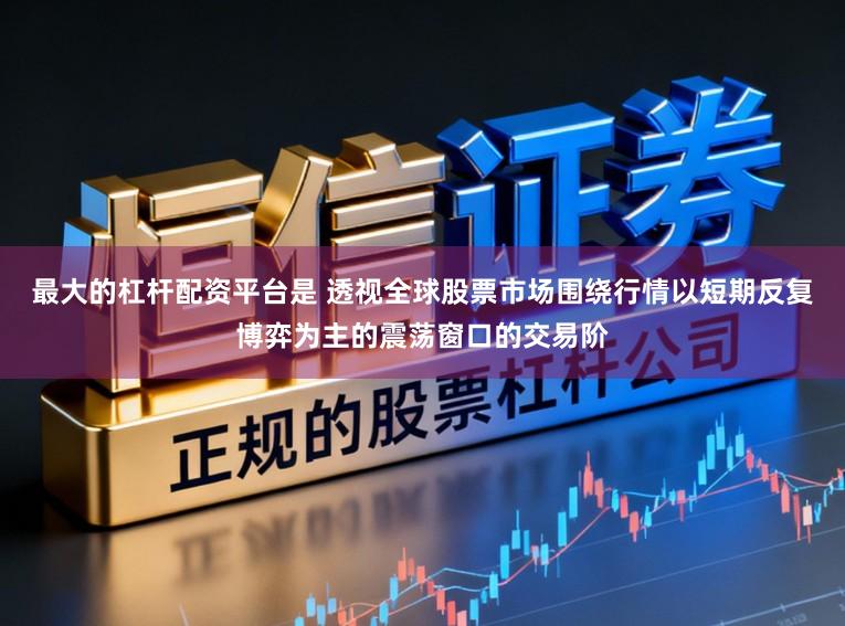 最大的杠杆配资平台是 透视全球股票市场围绕行情以短期反复博弈为主的震荡窗口的交易阶