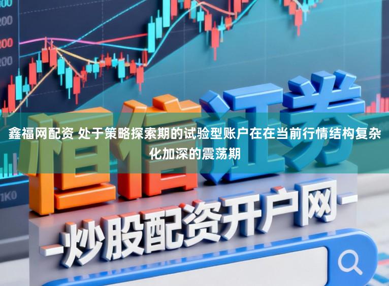 鑫福网配资 处于策略探索期的试验型账户在在当前行情结构复杂化加深的震荡期