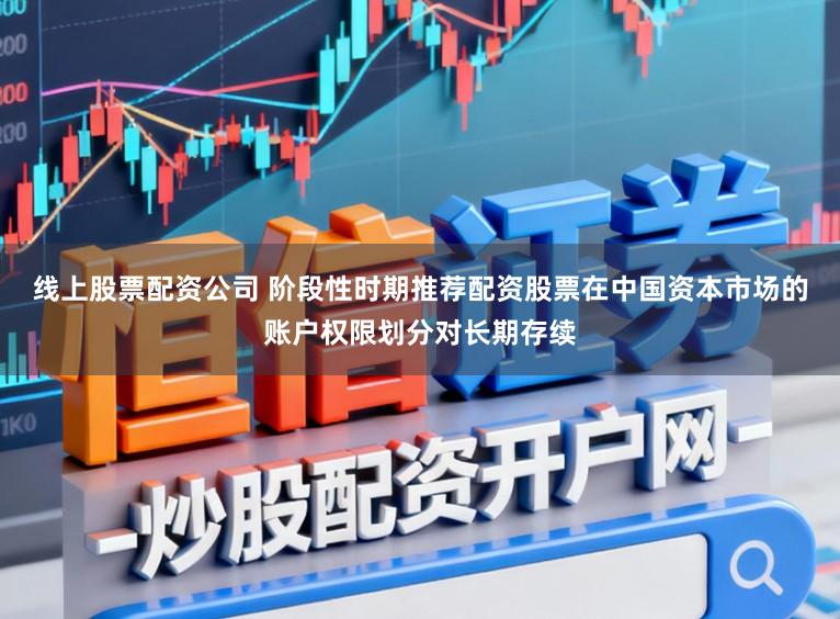 线上股票配资公司 阶段性时期推荐配资股票在中国资本市场的账户权限划分对长期存续