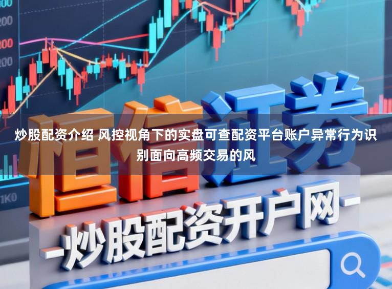 炒股配资介绍 风控视角下的实盘可查配资平台账户异常行为识别面向高频交易的风