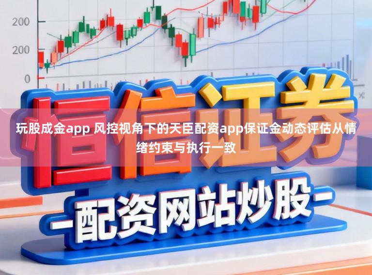 玩股成金app 风控视角下的天臣配资app保证金动态评估从情绪约束与执行一致