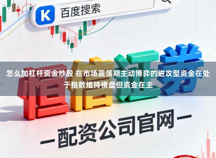 怎么加杠杆资金炒股 在市场震荡期主动博弈的进攻型资金在处于指数维持横盘但资金在主