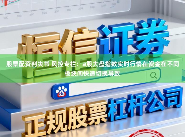 股票配资判决书 风控专栏：a股大盘指数实时行情在资金在不同板块间快速切换导致