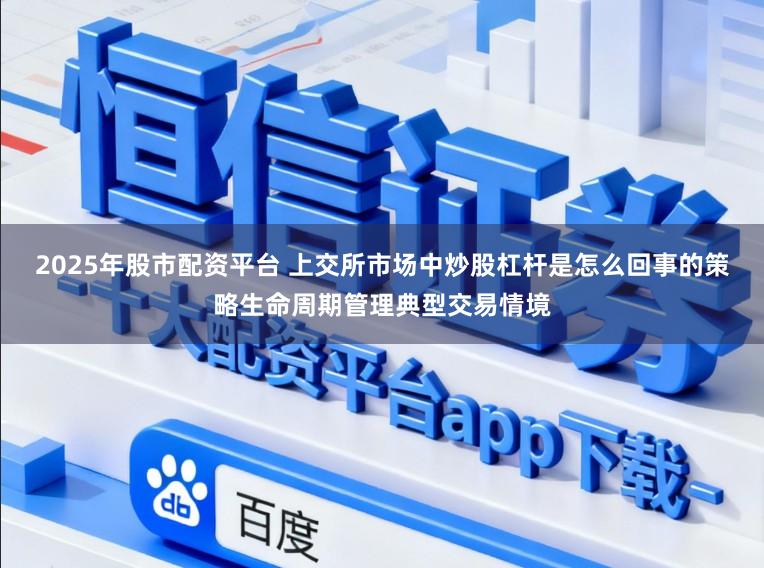 2025年股市配资平台 上交所市场中炒股杠杆是怎么回事的策略生命周期管理典型交易情境
