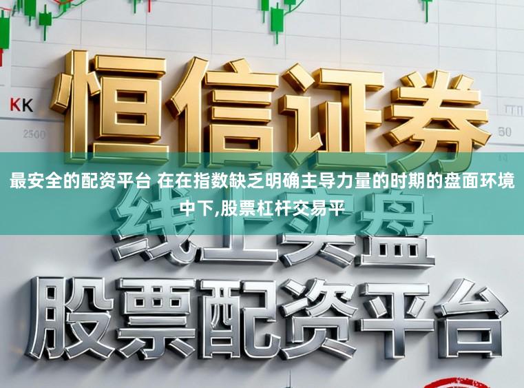 最安全的配资平台 在在指数缺乏明确主导力量的时期的盘面环境中下,股票杠杆交易平