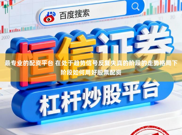 最专业的配资平台 在处于趋势信号反复失真的阶段的走势格局下阶段如何用好股票配资