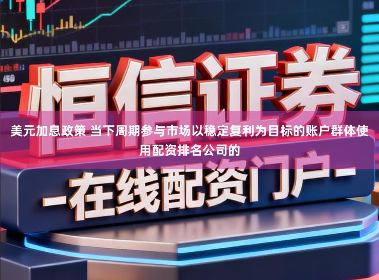 美元加息政策 当下周期参与市场以稳定复利为目标的账户群体使用配资排名公司的