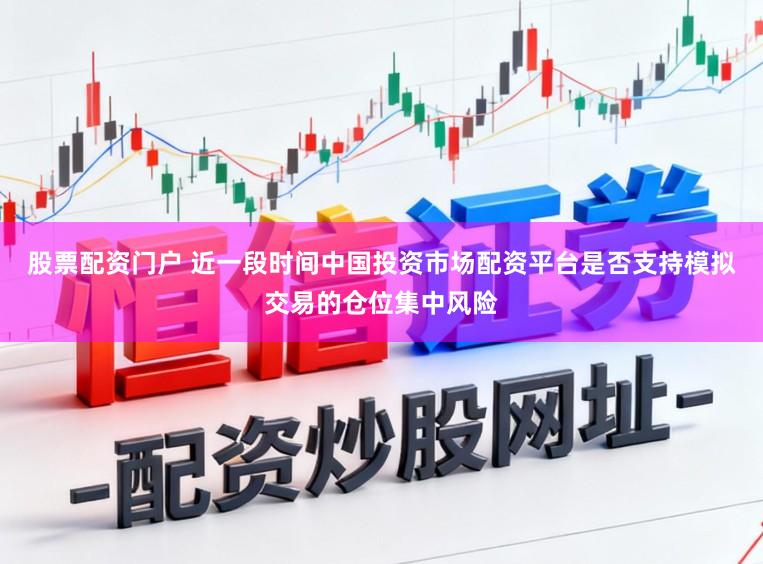 股票配资门户 近一段时间中国投资市场配资平台是否支持模拟交易的仓位集中风险