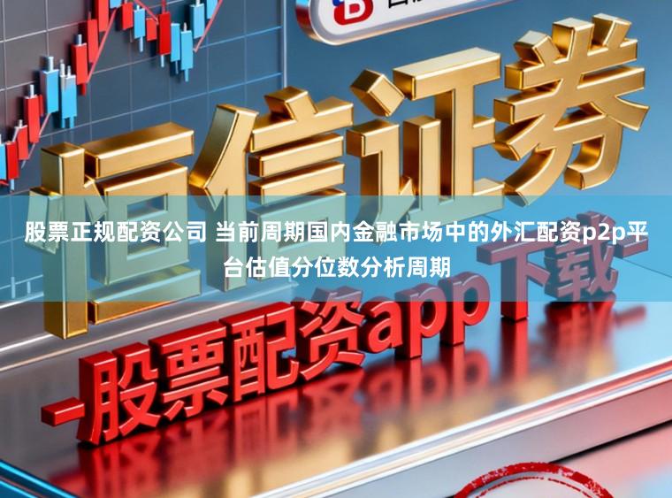 股票正规配资公司 当前周期国内金融市场中的外汇配资p2p平台估值分位数分析周期