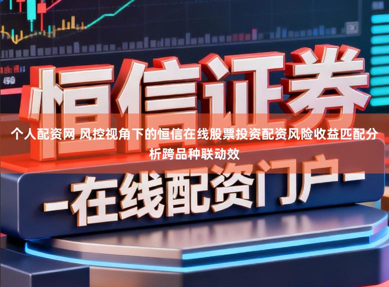 个人配资网 风控视角下的恒信在线股票投资配资风险收益匹配分析跨品种联动效