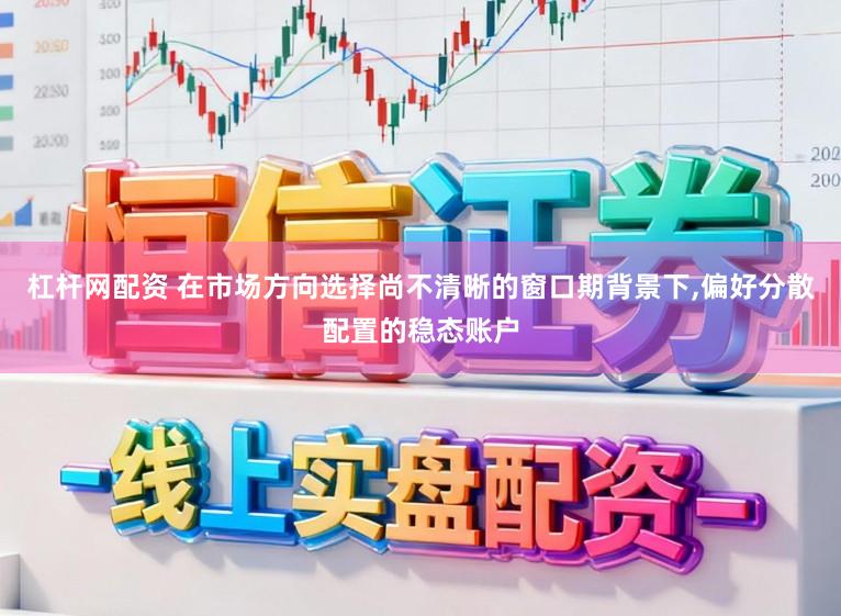 杠杆网配资 在市场方向选择尚不清晰的窗口期背景下,偏好分散配置的稳态账户