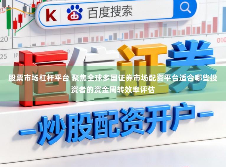 股票市场杠杆平台 聚焦全球多国证券市场配资平台适合哪些投资者的资金周转效率评估