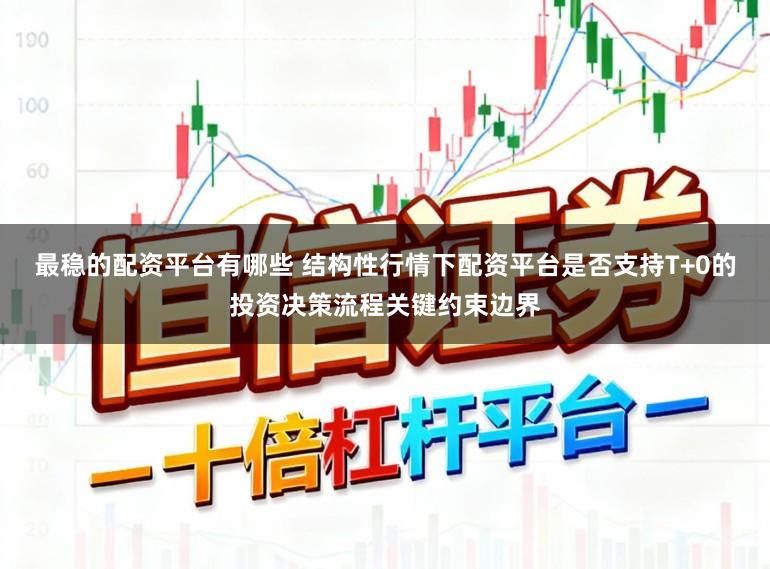 最稳的配资平台有哪些 结构性行情下配资平台是否支持T+0的投资决策流程关键约束边界