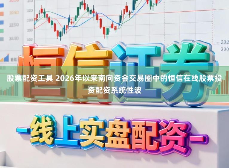 股票配资工具 2026年以来南向资金交易圈中的恒信在线股票投资配资系统性波