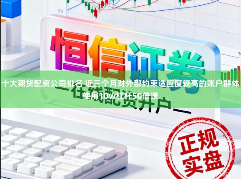 十大期货配资公司排名 近三个月对外部约束适应度较高的账户群体使用10w杠杆50倍赚