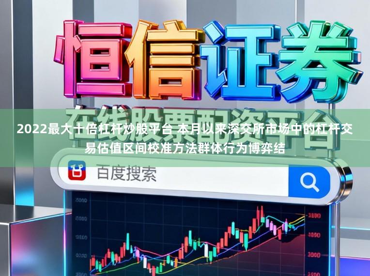 2022最大十倍杠杆炒股平台 本月以来深交所市场中的杠杆交易估值区间校准方法群体行为博弈结