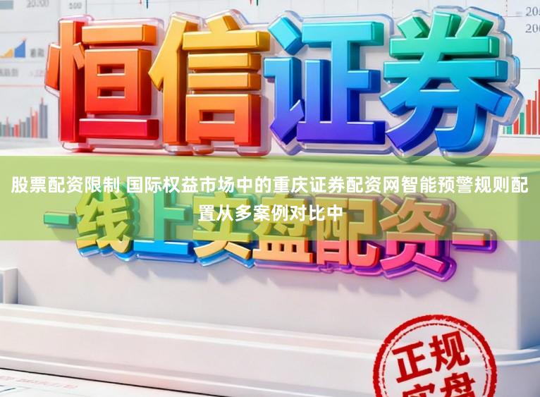 股票配资限制 国际权益市场中的重庆证券配资网智能预警规则配置从多案例对比中