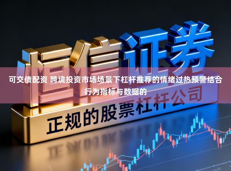 可交债配资 跨境投资市场场景下杠杆推荐的情绪过热预警结合行为指标与数据的