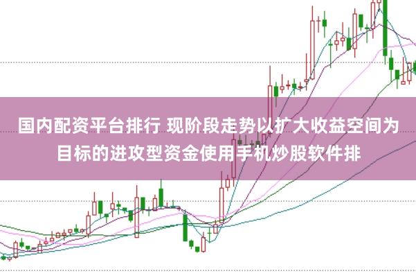 国内配资平台排行 现阶段走势以扩大收益空间为目标的进攻型资金使用手机炒股软件排