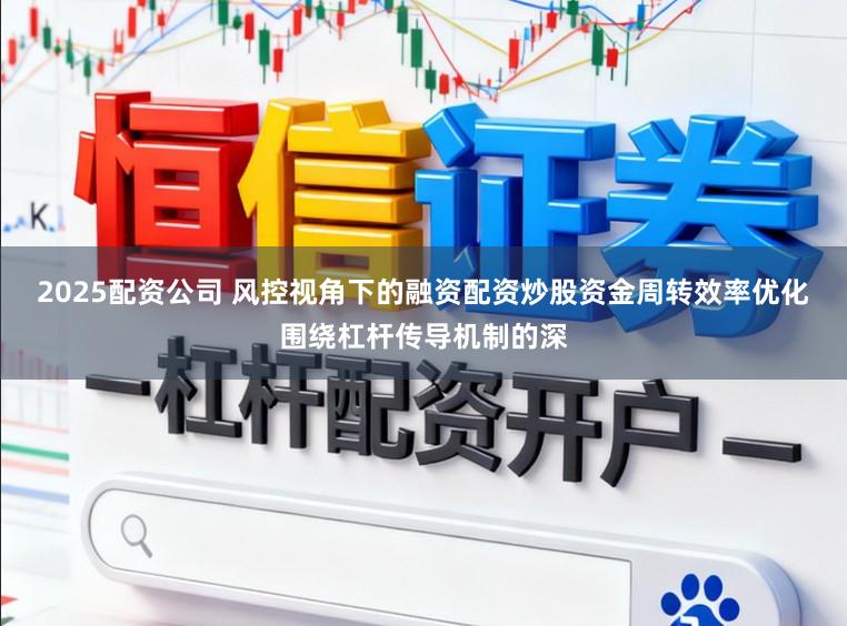 2025配资公司 风控视角下的融资配资炒股资金周转效率优化围绕杠杆传导机制的深