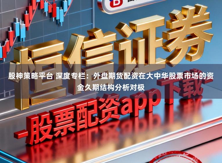 股神策略平台 深度专栏：外盘期货配资在大中华股票市场的资金久期结构分析对极